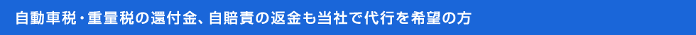 自動車税・重量税の還付金、自賠責の返金も当社で代行を希望の方