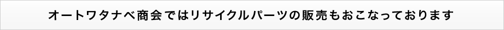 オートワタナベ商会ではリサイクルパーツの販売もおこなっております